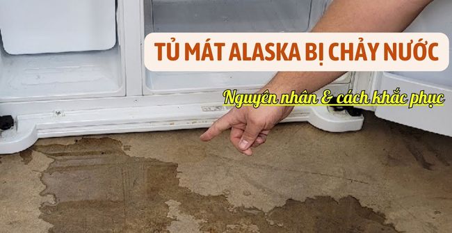 Cách khắc phục tủ mát Alaska bị chảy nước
