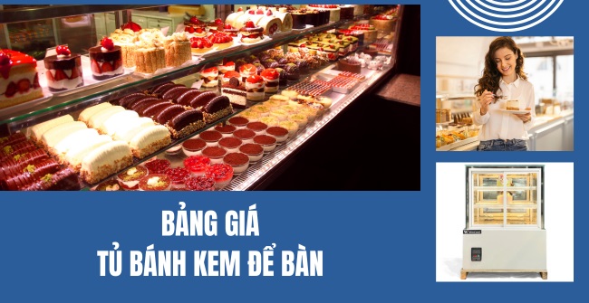 Bảng giá tủ bánh kem để bàn chính hãng [Cập nhật Mới nhất]