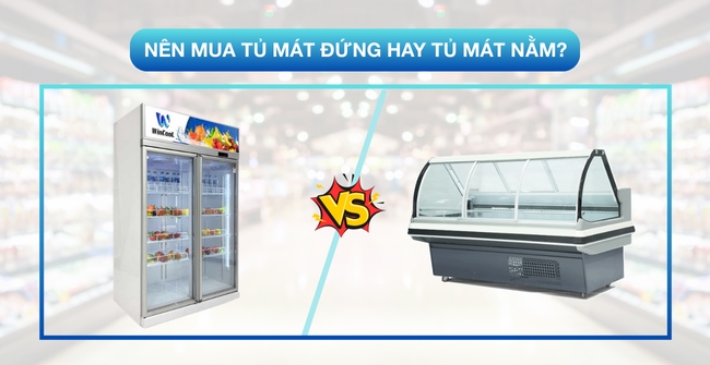Nên mua tủ mát đứng hay tủ mát nằm? Ưu – nhược điểm của từng loại